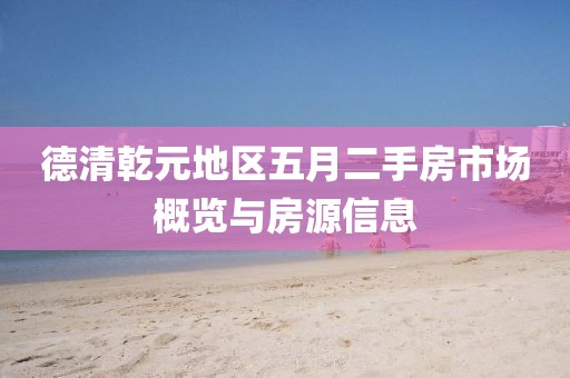 德清乾元地區五月二手房市場概覽與房源信息